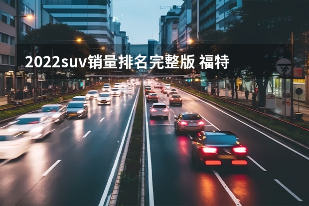 2022suv销量排名完整版 福特锐际suv销量世界排名？