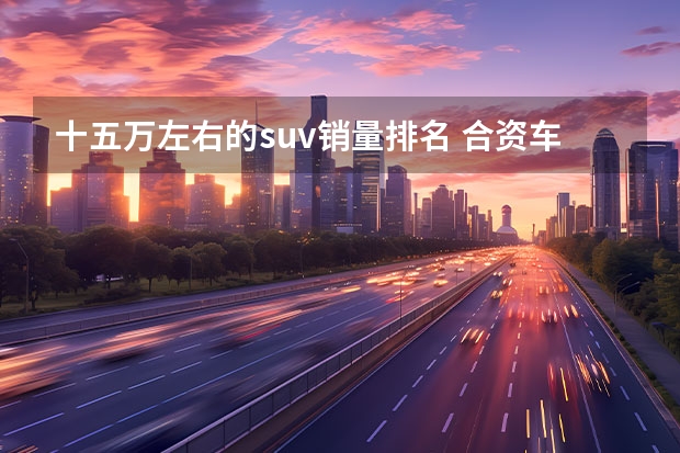 十五万左右的suv销量排名 合资车15万元左右SUV排行榜