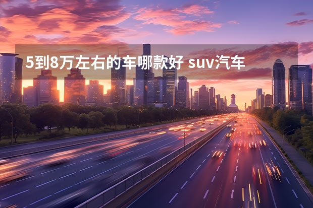 5到8万左右的车哪款好 suv汽车大全8万左右