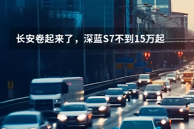 长安卷起来了，深蓝S7不到15万起，入门续航1040km（20万级中型电动SUV之争，长安深蓝S7D对比唐DM-i）