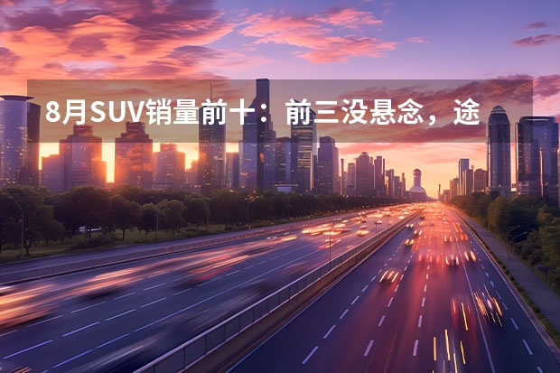 8月SUV销量前十：前三没悬念，途观不敌CR-V，奔驰垫底（汽车SUV排行榜前十名）