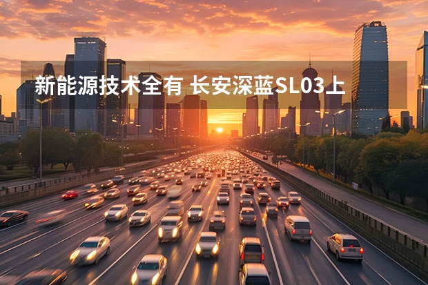 新能源技术全有 长安深蓝SL03上市 16.89万起（3月销量环比增28.3%，长安汽车技术赋能“换道超车”）