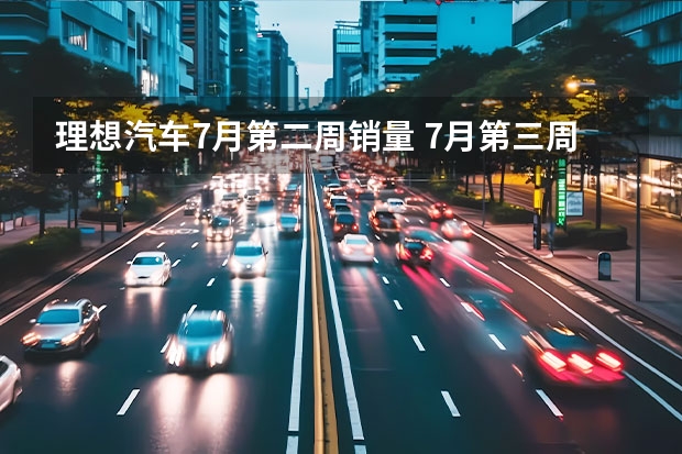 理想汽车7月第二周销量 7月第三周新能源轿车销量公布！比亚迪包揽前三