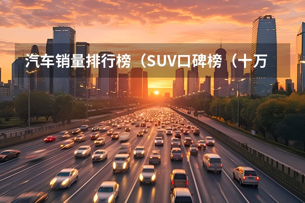 汽车销量排行榜（SUV口碑榜（十万以内口碑最好的suv））