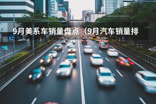 9月美系车销量盘点（9月汽车销量排行榜(9月汽车销量排行榜suv)）