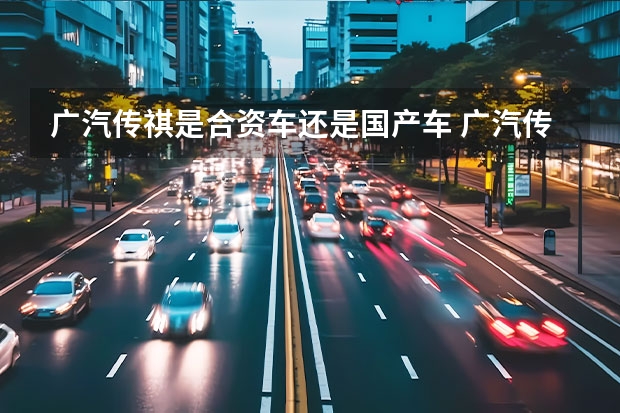 广汽传祺是合资车还是国产车 广汽传祺属于合资车还是国产车