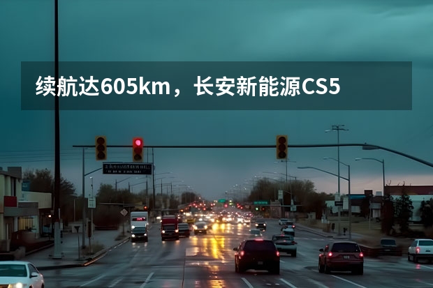 续航达605km，长安新能源CS55纯电版你心动不？（车事慧鉴 | 长安启源：扛起新能源大旗 剑指150万辆年销量）