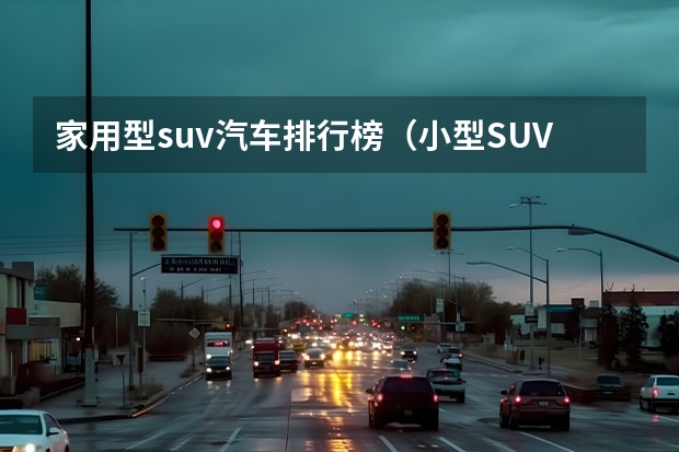 家用型suv汽车排行榜（小型SUV销量排行榜前十口碑最好的车型）