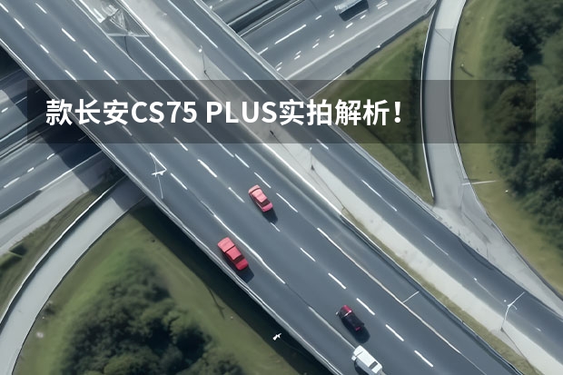 款长安CS75 PLUS实拍解析！车长4670mm，配1.5T/2.0T 新款长安CS75PLUS内饰官图曝光