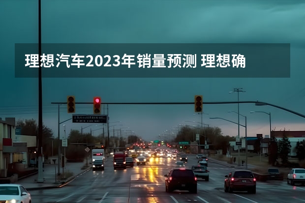 理想汽车2023年销量预测 理想确认：2年后销量160万辆，不拿比亚迪当回事了？