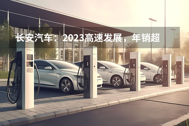 长安汽车：2023高速发展，年销超255万辆！ 长安欧尚z6价格2023款落地价