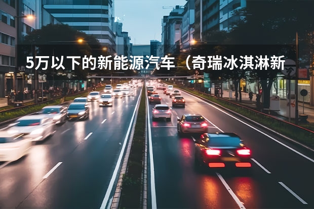 5万以下的新能源汽车（奇瑞冰淇淋新能源汽车2023款价格）