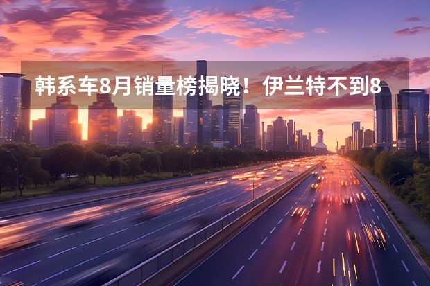 韩系车8月销量榜揭晓！伊兰特不到8千辆，ix35跌98% 官宣！8月份SUV销量排名公布：荣威RX5第四，探岳前十，奇骏下滑