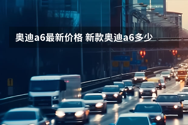 奥迪a6最新价格 新款奥迪a6多少钱？