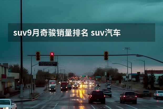 suv9月奇骏销量排名 suv汽车销量排行榜前十名