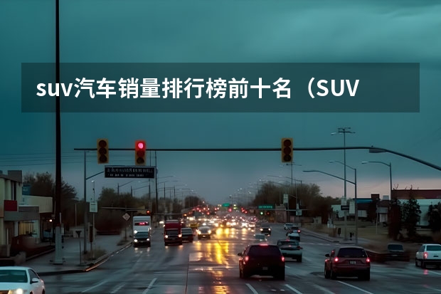 suv汽车销量排行榜前十名（SUV销量排行榜官方公布）