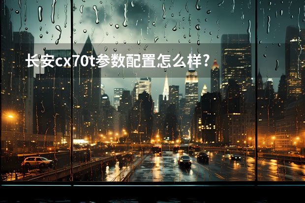 长安cx70t参数配置怎么样?