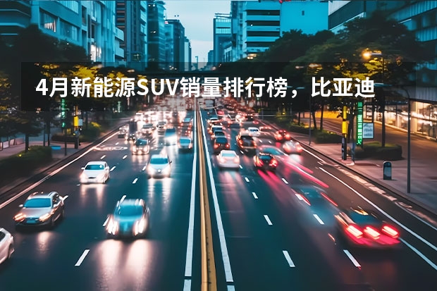 4月新能源SUV销量排行榜，比亚迪霸屏理想热销新势力热销 小鹏蔚来股价暴涨暴跌 不敌宏光MINI EV月销3万接地气