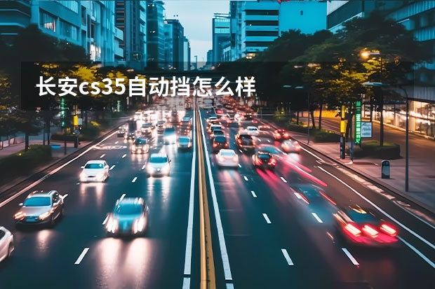 长安cs35自动挡怎么样