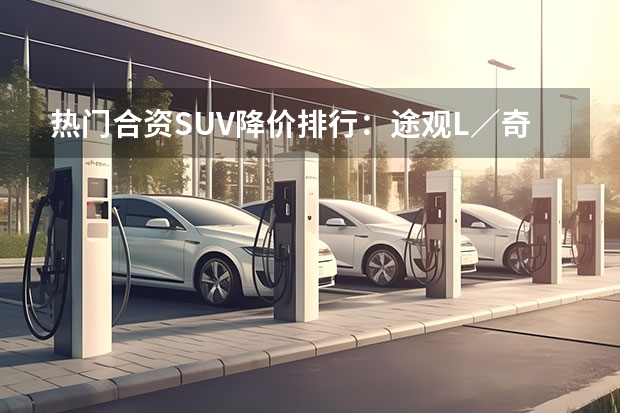 热门合资SUV降价排行：途观L／奇骏降幅超3万，皓影／RAV4坚挺（9月SUV销量前十出炉：国产车只有4款上榜，合资车占了6席）