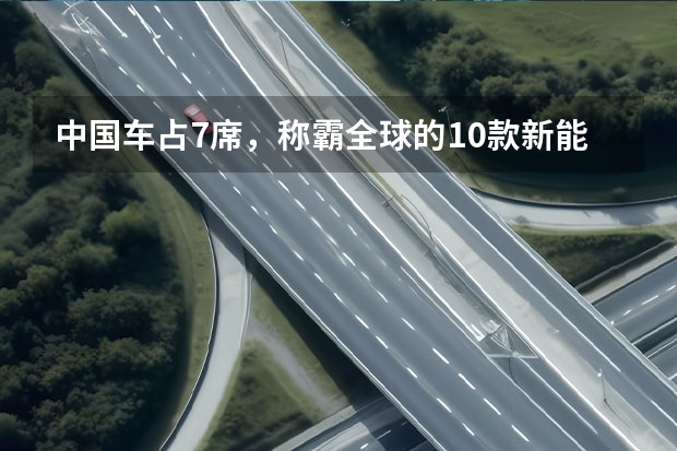 中国车占7席，称霸全球的10款新能源车（特斯拉中国销量数据）