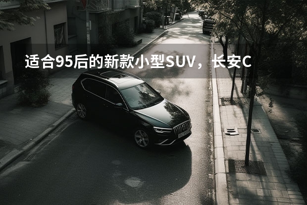 适合95后的新款小型SUV，长安CS15（长安新款SUV，外形好看油耗低，最低5.59万起）