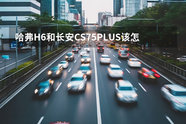 哈弗H6和长安CS75PLUS该怎么选呢？