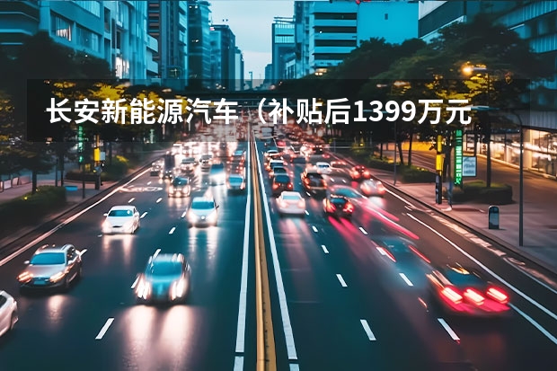 长安新能源汽车（补贴后13.99万元 长安逸动EV共享版能否抢攻网约车市场）