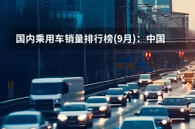 国内乘用车销量排行榜(9月)：中国品牌跌出轿车前十 9月销量同比涨46.7% 长安汽车领涨车市 轿车SUV齐开花