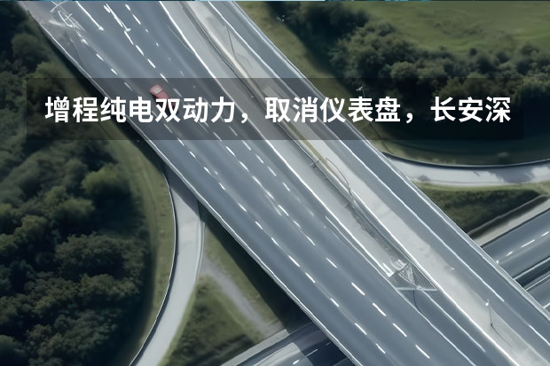 增程/纯电双动力，取消仪表盘，长安深蓝S7有何亮点？ 长安深蓝SL03新增515纯电高阶智能驾驶版 售20.99万元