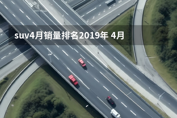 suv4月销量排名2019年 4月SUV销量点评 比亚迪包揽冠亚军，哈弗大狗首次上榜