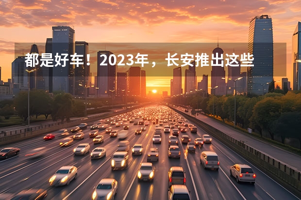 都是好车！2023年，长安推出这些重磅新车！ 长安启源A07实车亮相，能治好长安的“新能源焦虑”？