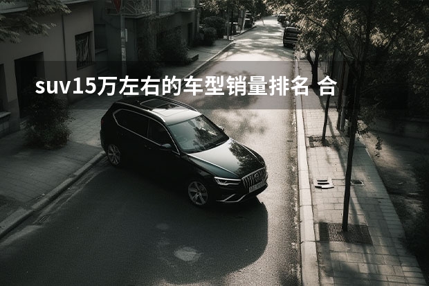 suv15万左右的车型销量排名 合资车15万元左右SUV排行榜