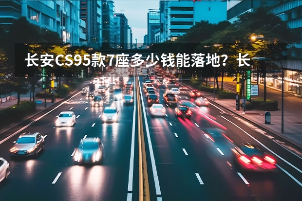 长安CS95款7座多少钱能落地？长安CS95官方价