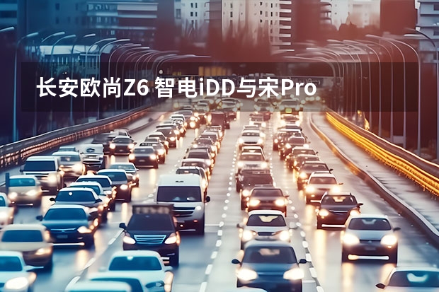 长安欧尚Z6 智电iDD与宋Pro DM-i，谁是你的菜（超高质价比+场景化适配，长安欧尚Z6智电iDD走心了）