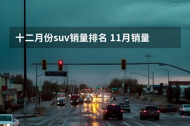 十二月份suv销量排名 11月销量榜单：铁打的H6、CS75”依旧霸榜，缤智、途岳却黯然离榜