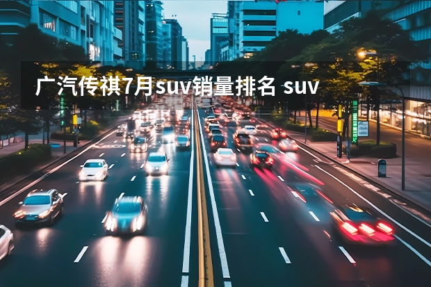 广汽传祺7月suv销量排名 suv车型销量排行榜