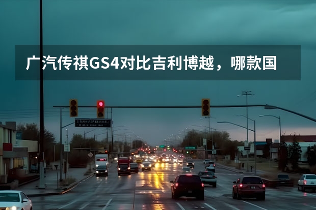 广汽传祺GS4对比吉利博越，哪款国货谁更适合你？ 广汽传祺gs4口碑