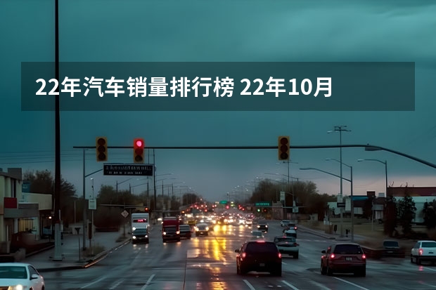 22年汽车销量排行榜 22年10月汽车销售量排名