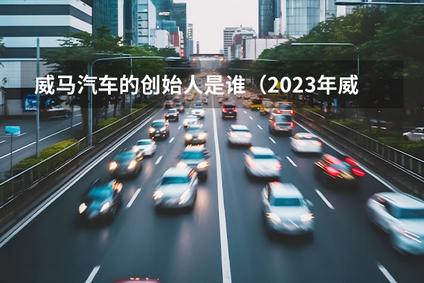 威马汽车的创始人是谁（2023年威马汽车何去何从）