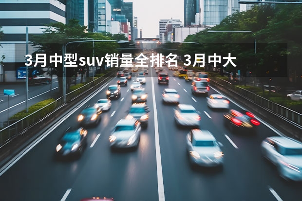 3月中型suv销量全排名 3月中大型SUV销量榜：阿维塔11上榜，理想L7竟排第一