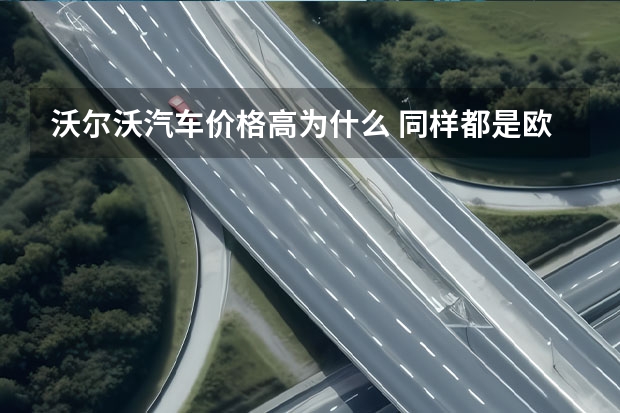 沃尔沃汽车价格高为什么 同样都是欧系车，沃尔沃为何