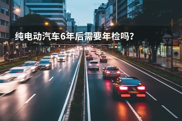 纯电动汽车6年后需要年检吗？