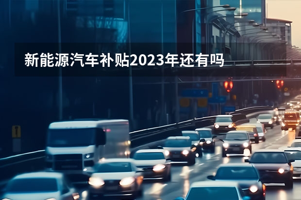 新能源汽车补贴2023年还有吗