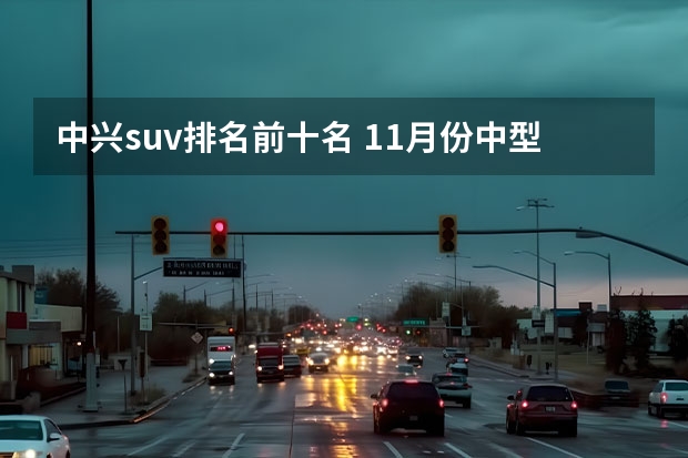 中兴suv排名前十名 11月份中型SUV油耗排名出炉：冠道、探岳前十，途观L比汉兰达更省