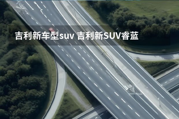 吉利新车型suv 吉利新SUV睿蓝7,预售13.37万,全系后驱+激光雷达