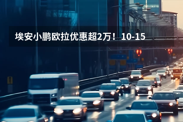 埃安/小鹏/欧拉优惠超2万！10-15万新能源车降价盘点（长安新能源汽车）