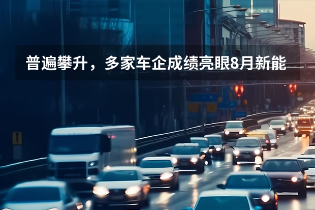 普遍攀升，多家车企成绩亮眼8月新能源品牌销（交付）量出炉 8.21-8.27日理想汽车周销量7700辆 8月销量已达2.91万辆