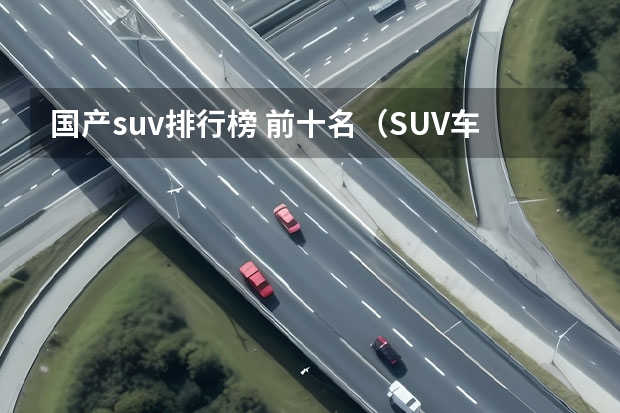 国产suv排行榜 前十名（SUV车型排名前十名）