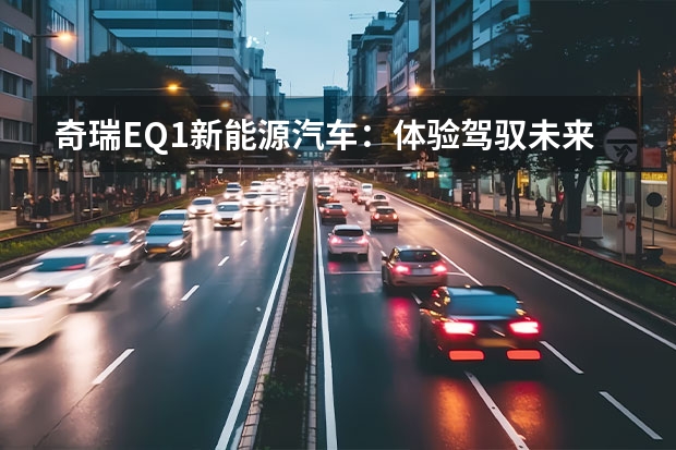 奇瑞EQ1新能源汽车：体验驾驭未来的智慧出行（瑞虎7新能源冠军版开卷，12万落地绿牌，底盘操控碾压同级）